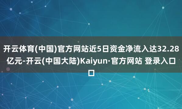 开云体育(中国)官方网站近5日资金净流入达32.28亿元-开云(中国大陆)Kaiyun·官方网站 登录入口