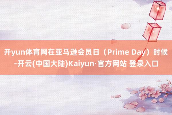 开yun体育网在亚马逊会员日（Prime Day）时候-开云(中国大陆)Kaiyun·官方网站 登录入口