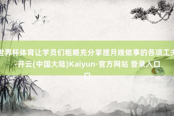 世界杯体育让学员们粗略充分掌捏月嫂做事的各项工夫-开云(中国大陆)Kaiyun·官方网站 登录入口