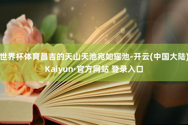 世界杯体育昌吉的天山天池宛如瑶池-开云(中国大陆)Kaiyun·官方网站 登录入口