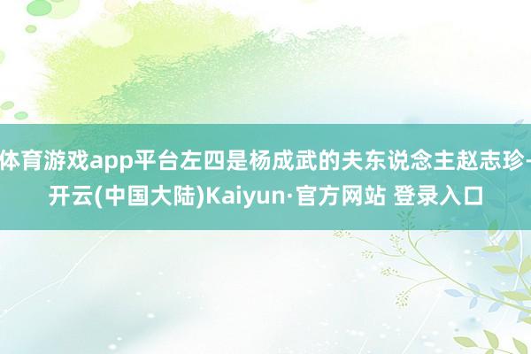 体育游戏app平台左四是杨成武的夫东说念主赵志珍-开云(中国大陆)Kaiyun·官方网站 登录入口