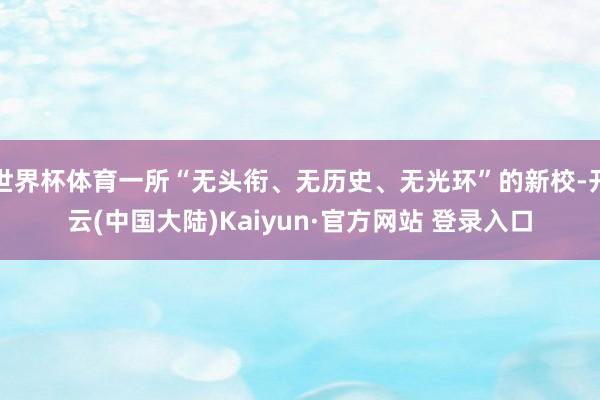 世界杯体育一所“无头衔、无历史、无光环”的新校-开云(中国大陆)Kaiyun·官方网站 登录入口