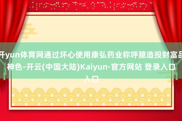 开yun体育网通过坏心使用康弘药业称呼臆造投财富品神色-开云(中国大陆)Kaiyun·官方网站 登录入口