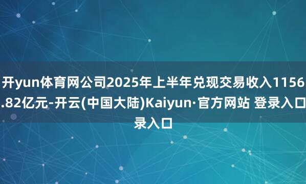 开yun体育网公司2025年上半年兑现交易收入1156.82亿元-开云(中国大陆)Kaiyun·官方网站 登录入口