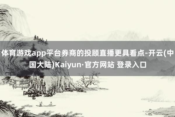 体育游戏app平台券商的投顾直播更具看点-开云(中国大陆)Kaiyun·官方网站 登录入口