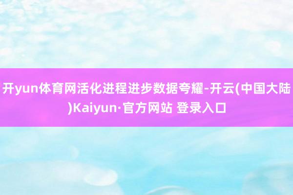开yun体育网活化进程进步　　数据夸耀-开云(中国大陆)Kaiyun·官方网站 登录入口