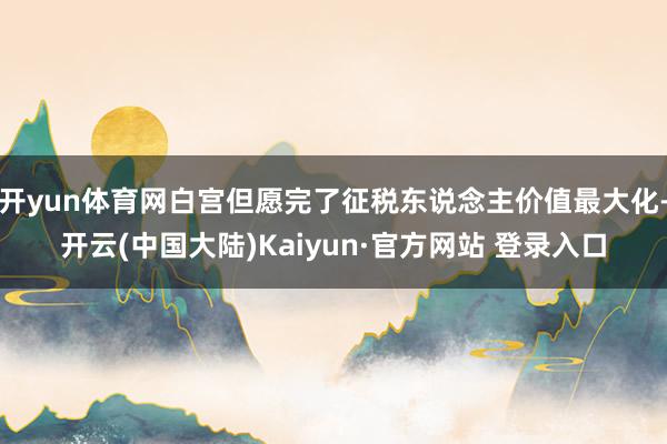 开yun体育网白宫但愿完了征税东说念主价值最大化-开云(中国大陆)Kaiyun·官方网站 登录入口