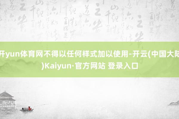 开yun体育网不得以任何样式加以使用-开云(中国大陆)Kaiyun·官方网站 登录入口