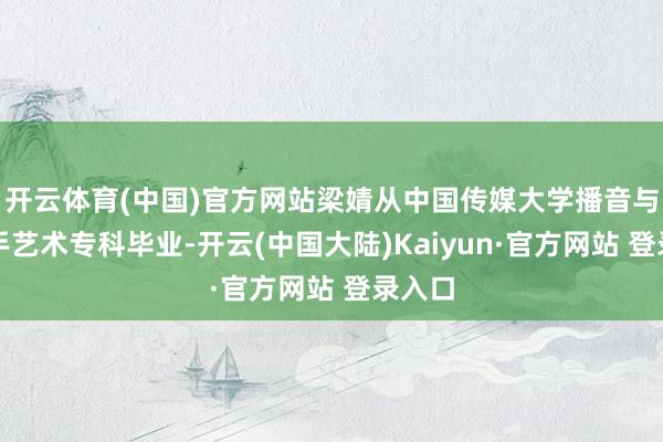 开云体育(中国)官方网站梁婧从中国传媒大学播音与主合手艺术专科毕业-开云(中国大陆)Kaiyun·官方网站 登录入口