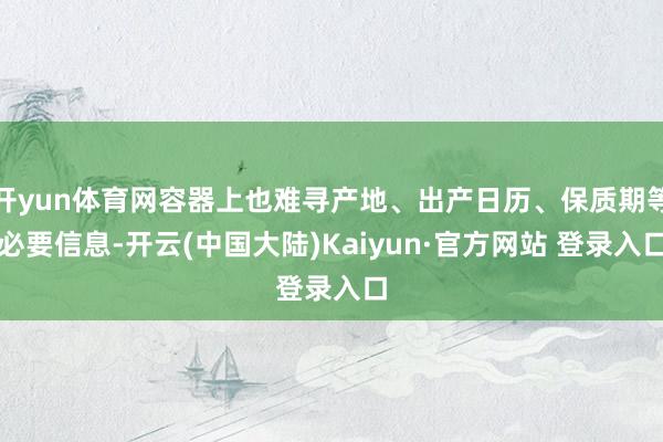 开yun体育网容器上也难寻产地、出产日历、保质期等必要信息-开云(中国大陆)Kaiyun·官方网站 登录入口