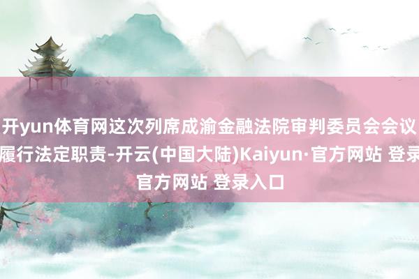 开yun体育网这次列席成渝金融法院审判委员会会议既是履行法定职责-开云(中国大陆)Kaiyun·官方网站 登录入口