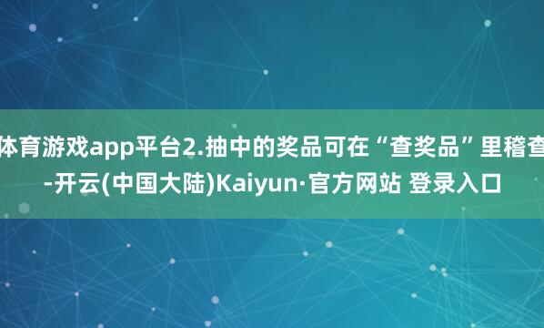 体育游戏app平台2.抽中的奖品可在“查奖品”里稽查-开云(中国大陆)Kaiyun·官方网站 登录入口