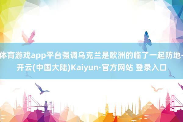 体育游戏app平台强调乌克兰是欧洲的临了一起防地-开云(中国大陆)Kaiyun·官方网站 登录入口