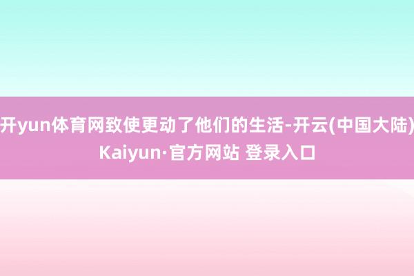 开yun体育网致使更动了他们的生活-开云(中国大陆)Kaiyun·官方网站 登录入口