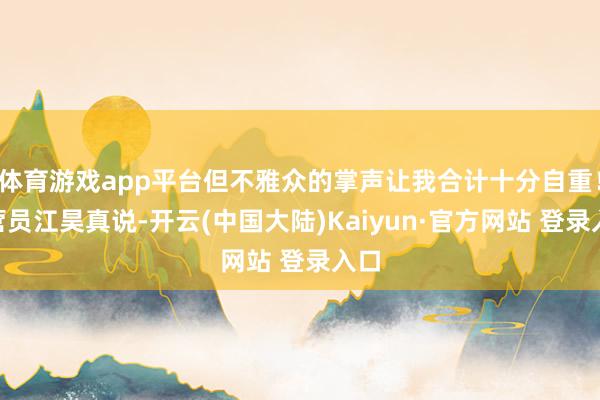 体育游戏app平台但不雅众的掌声让我合计十分自重！”营员江昊真说-开云(中国大陆)Kaiyun·官方网站 登录入口