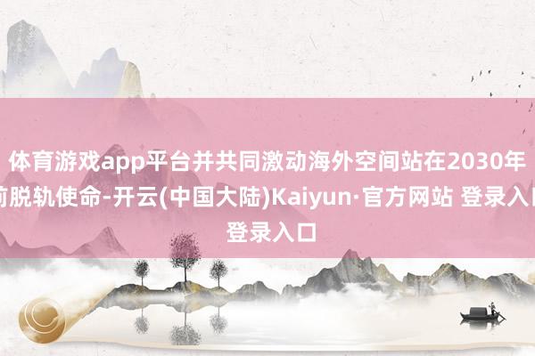 体育游戏app平台并共同激动海外空间站在2030年前脱轨使命-开云(中国大陆)Kaiyun·官方网站 登录入口