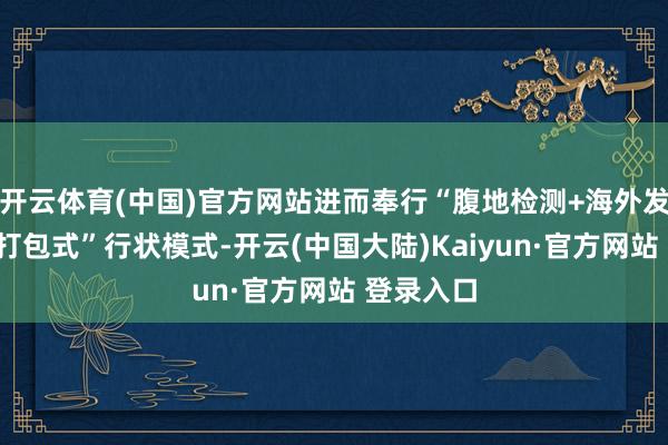 开云体育(中国)官方网站进而奉行“腹地检测+海外发证”的“打包式”行状模式-开云(中国大陆)Kaiyun·官方网站 登录入口