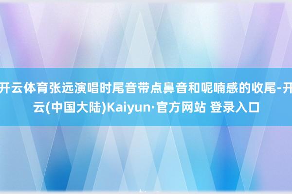 开云体育张远演唱时尾音带点鼻音和呢喃感的收尾-开云(中国大陆)Kaiyun·官方网站 登录入口