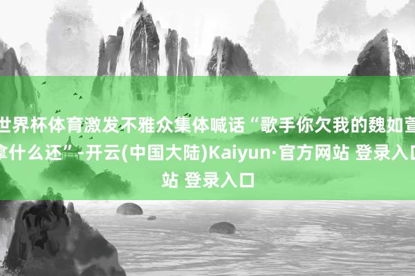 世界杯体育激发不雅众集体喊话“歌手你欠我的魏如萱拿什么还”-开云(中国大陆)Kaiyun·官方网站 登录入口