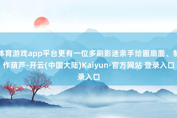 体育游戏app平台更有一位多刷影迷亲手绘画扇面、制作葫芦-开云(中国大陆)Kaiyun·官方网站 登录入口