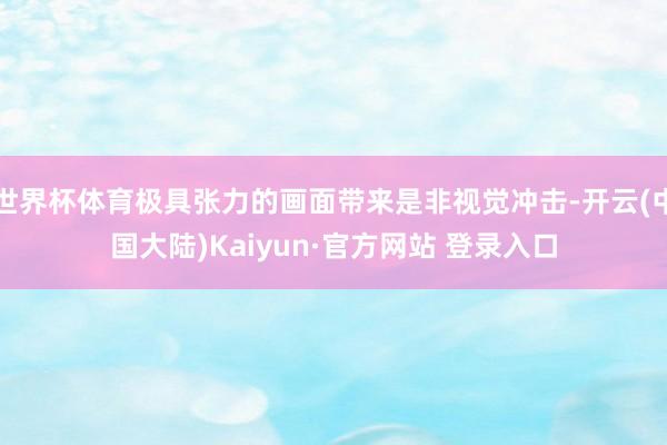 世界杯体育极具张力的画面带来是非视觉冲击-开云(中国大陆)Kaiyun·官方网站 登录入口