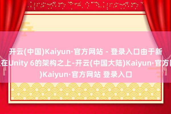 开云(中国)Kaiyun·官方网站 - 登录入口由于新引擎径直建造在Unity 6的架构之上-开云(中国大陆)Kaiyun·官方网站 登录入口