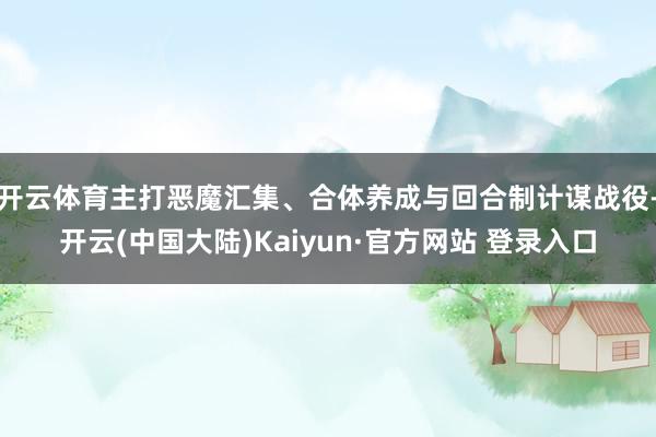 开云体育主打恶魔汇集、合体养成与回合制计谋战役-开云(中国大陆)Kaiyun·官方网站 登录入口