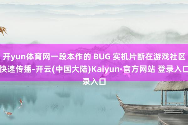 开yun体育网一段本作的 BUG 实机片断在游戏社区快速传播-开云(中国大陆)Kaiyun·官方网站 登录入口