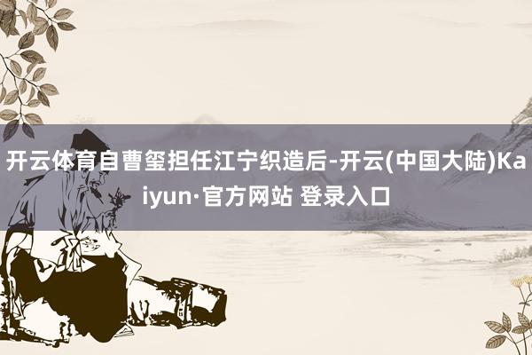 开云体育自曹玺担任江宁织造后-开云(中国大陆)Kaiyun·官方网站 登录入口
