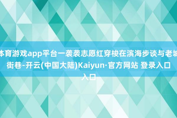 体育游戏app平台一袭袭志愿红穿梭在滨海步谈与老城街巷-开云(中国大陆)Kaiyun·官方网站 登录入口