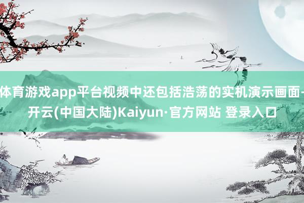 体育游戏app平台视频中还包括浩荡的实机演示画面-开云(中国大陆)Kaiyun·官方网站 登录入口