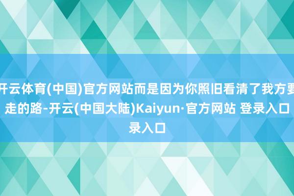开云体育(中国)官方网站而是因为你照旧看清了我方要走的路-开云(中国大陆)Kaiyun·官方网站 登录入口
