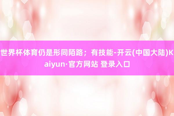 世界杯体育仍是形同陌路;有技能-开云(中国大陆)Kaiyun·官方网站 登录入口