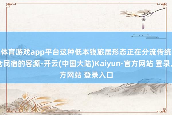 体育游戏app平台这种低本钱旅居形态正在分流传统货仓民宿的客源-开云(中国大陆)Kaiyun·官方网站 登录入口