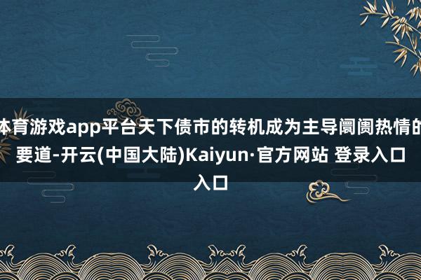 体育游戏app平台天下债市的转机成为主导阛阓热情的要道-开云(中国大陆)Kaiyun·官方网站 登录入口