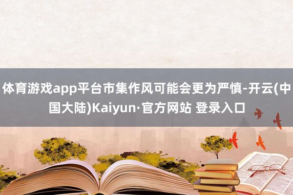体育游戏app平台市集作风可能会更为严慎-开云(中国大陆)Kaiyun·官方网站 登录入口