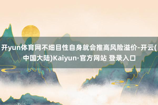 开yun体育网不细目性自身就会推高风险溢价-开云(中国大陆)Kaiyun·官方网站 登录入口