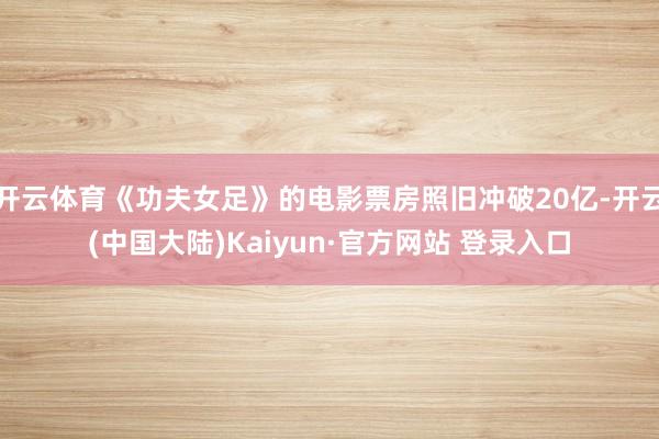 开云体育《功夫女足》的电影票房照旧冲破20亿-开云(中国大陆)Kaiyun·官方网站 登录入口