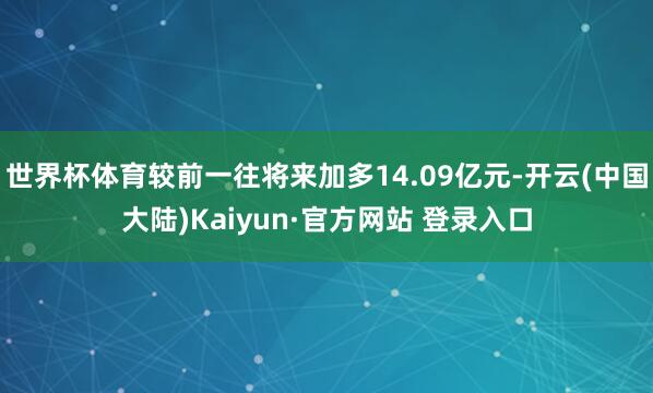 世界杯体育较前一往将来加多14.09亿元-开云(中国大陆)Kaiyun·官方网站 登录入口