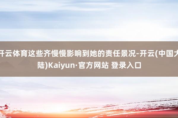 开云体育这些齐慢慢影响到她的责任景况-开云(中国大陆)Kaiyun·官方网站 登录入口