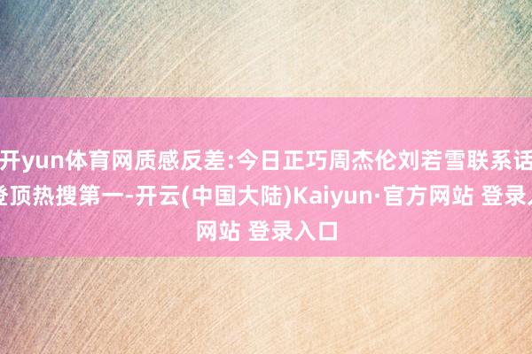 开yun体育网质感反差:今日正巧周杰伦刘若雪联系话题登顶热搜第一-开云(中国大陆)Kaiyun·官方网站 登录入口