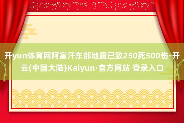 开yun体育网阿富汗东部地震已致250死500伤-开云(中国大陆)Kaiyun·官方网站 登录入口
