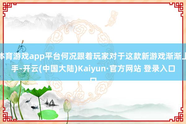 体育游戏app平台何况跟着玩家对于这款新游戏渐渐上手-开云(中国大陆)Kaiyun·官方网站 登录入口