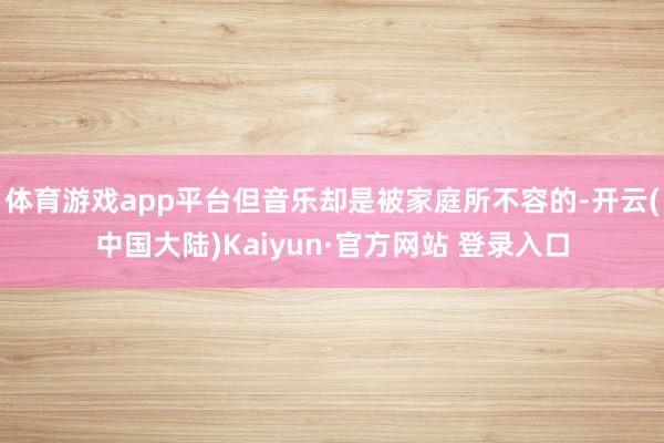 体育游戏app平台但音乐却是被家庭所不容的-开云(中国大陆)Kaiyun·官方网站 登录入口