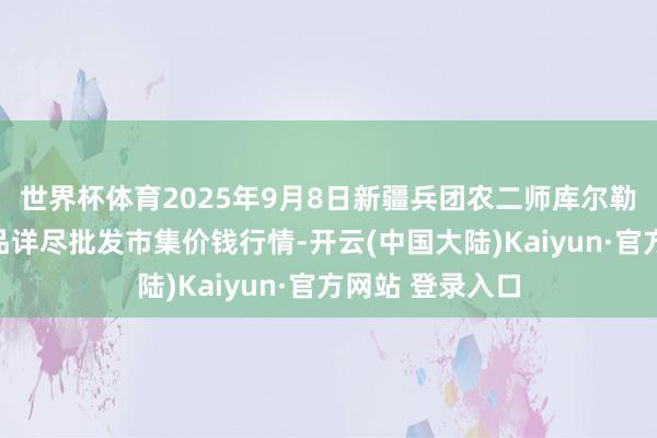 世界杯体育2025年9月8日新疆兵团农二师库尔勒市孔雀农副居品详尽批发市集价钱行情-开云(中国大陆)Kaiyun·官方网站 登录入口