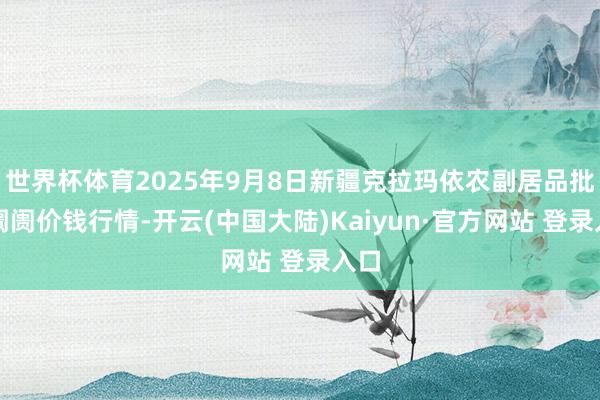 世界杯体育2025年9月8日新疆克拉玛依农副居品批发阛阓价钱行情-开云(中国大陆)Kaiyun·官方网站 登录入口