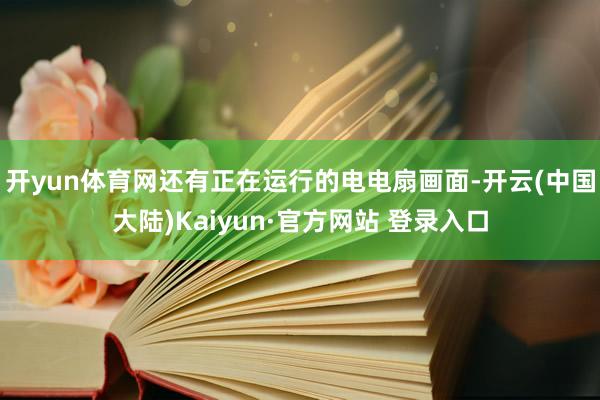 开yun体育网还有正在运行的电电扇画面-开云(中国大陆)Kaiyun·官方网站 登录入口