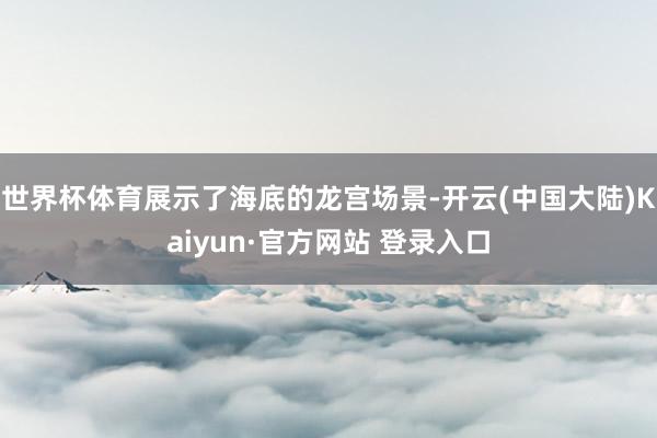 世界杯体育展示了海底的龙宫场景-开云(中国大陆)Kaiyun·官方网站 登录入口