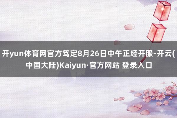 开yun体育网官方笃定8月26日中午正经开服-开云(中国大陆)Kaiyun·官方网站 登录入口