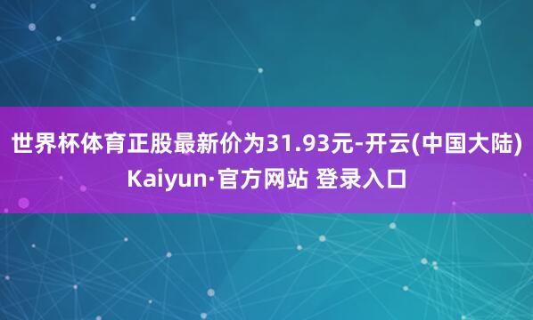 世界杯体育正股最新价为31.93元-开云(中国大陆)Kaiyun·官方网站 登录入口